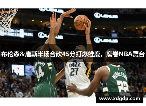 布伦森&唐斯半场合砍45分打爆雄鹿，席卷NBA舞台